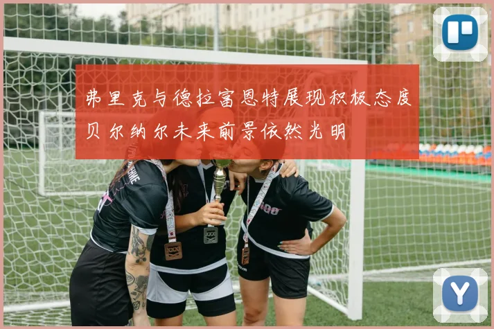 弗里克与德拉富恩特展现积极态度贝尔纳尔未来前景依然光明