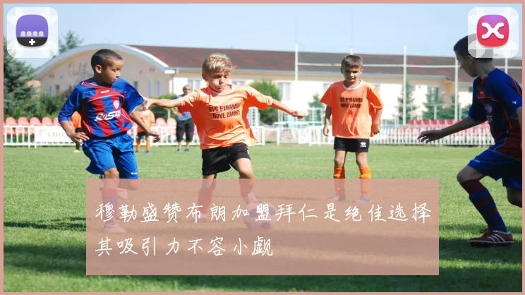 穆勒盛赞布朗加盟拜仁是绝佳选择其吸引力不容小觑
