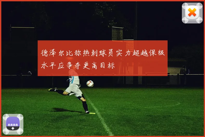 德泽尔比称热刺球员实力超越保级水平应争夺更高目标
