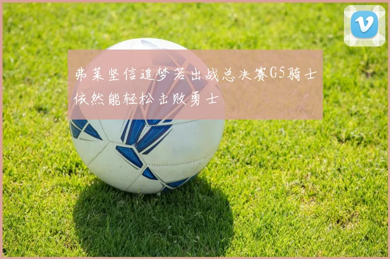 弗莱坚信追梦若出战总决赛G5骑士依然能轻松击败勇士