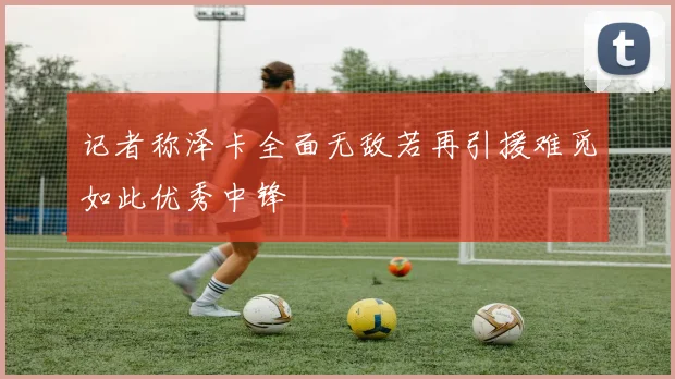 记者称泽卡全面无敌若再引援难觅如此优秀中锋