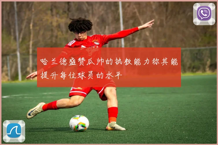 哈兰德盛赞瓜帅的执教能力称其能提升每位球员的水平