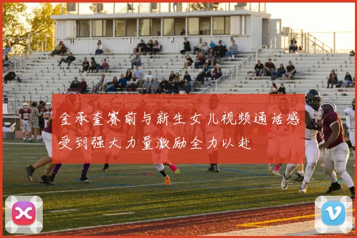 金承奎赛前与新生女儿视频通话感受到强大力量激励全力以赴