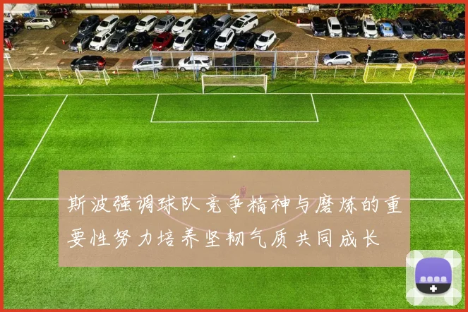 斯波强调球队竞争精神与磨炼的重要性努力培养坚韧气质共同成长