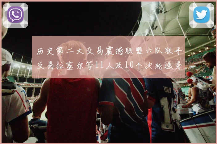 历史第二大交易震撼联盟六队联手交易拉塞尔等11人及10个次轮选秀权
