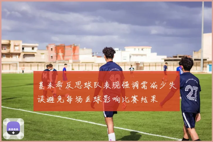 基米希反思球队表现强调需减少失误避免每场丢球影响比赛结果