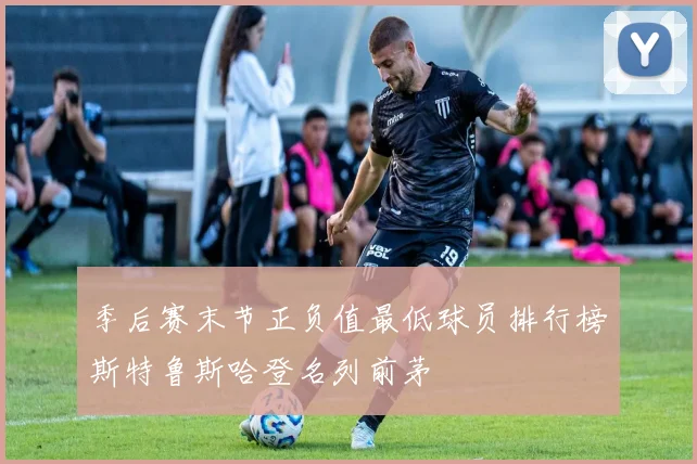 季后赛末节正负值最低球员排行榜斯特鲁斯哈登名列前茅