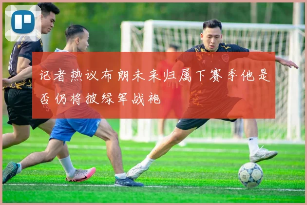 记者热议布朗未来归属下赛季他是否仍将披绿军战袍
