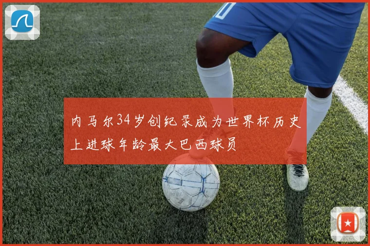 内马尔34岁创纪录成为世界杯历史上进球年龄最大巴西球员