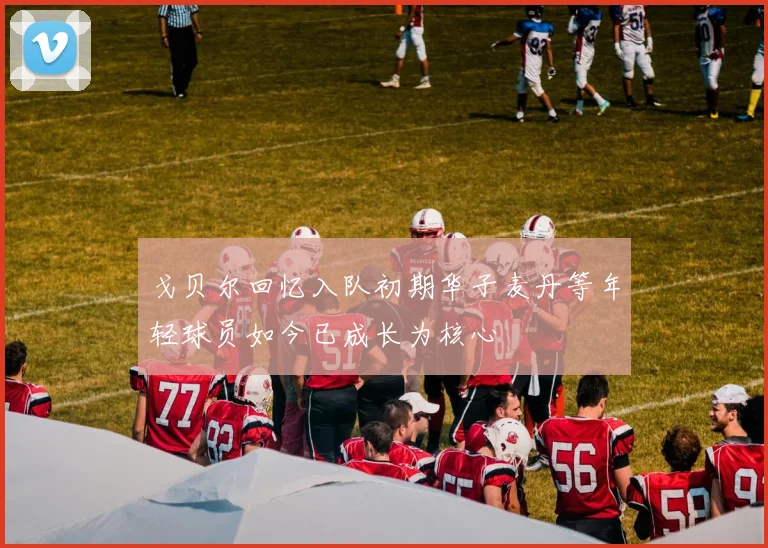 戈贝尔回忆入队初期华子麦丹等年轻球员如今已成长为核心