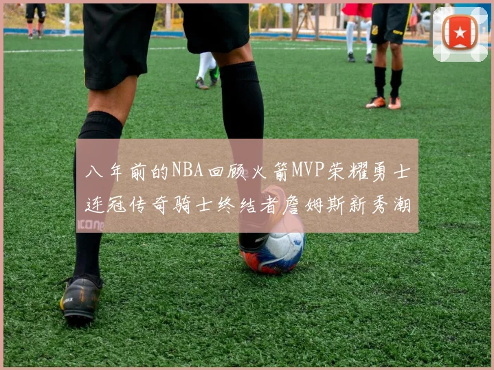 八年前的NBA回顾火箭MVP荣耀勇士连冠传奇骑士终结者詹姆斯新秀潮流涌动