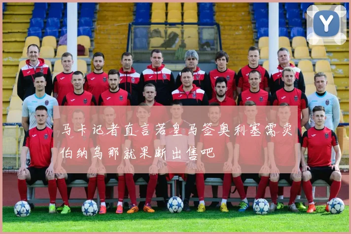 马卡记者直言若皇马签奥利塞需卖伯纳乌那就果断出售吧