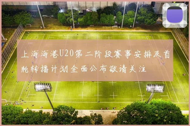 上海海港U20第二阶段赛事安排及首轮转播计划全面公布敬请关注