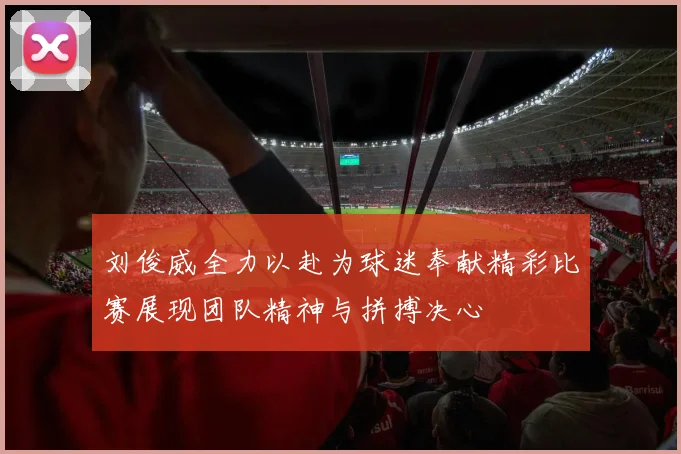 刘俊威全力以赴为球迷奉献精彩比赛展现团队精神与拼搏决心