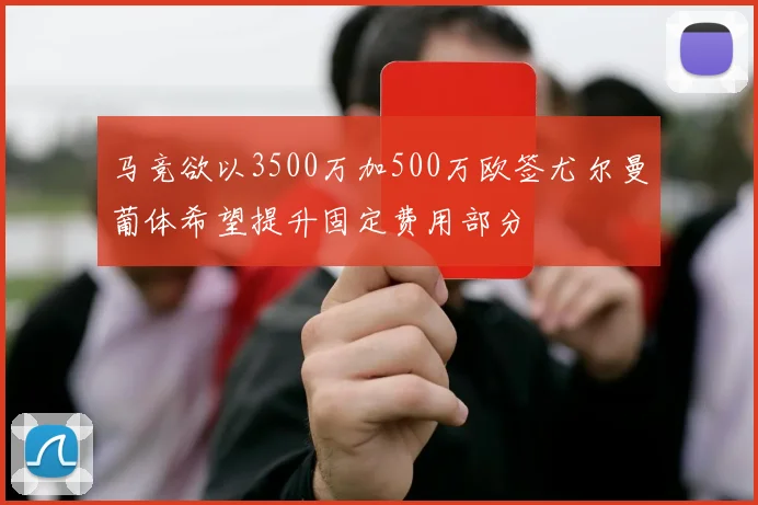 马竞欲以3500万加500万欧签尤尔曼葡体希望提升固定费用部分