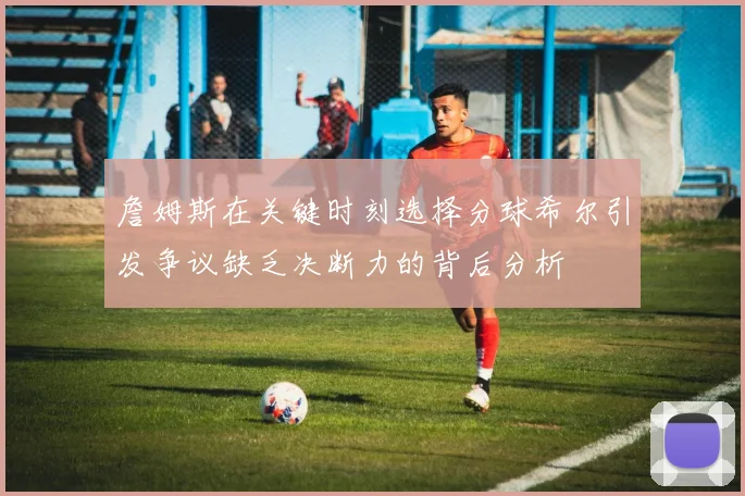 詹姆斯在关键时刻选择分球希尔引发争议缺乏决断力的背后分析