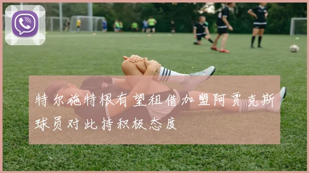 特尔施特根有望租借加盟阿贾克斯球员对此持积极态度
