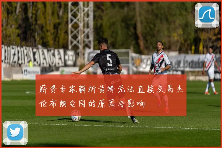 薪资专家解析黄蜂无法直接交易杰伦布朗合同的原因与影响