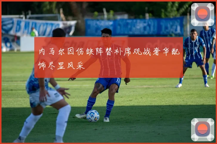 内马尔因伤缺阵替补席观战奢华配饰尽显风采