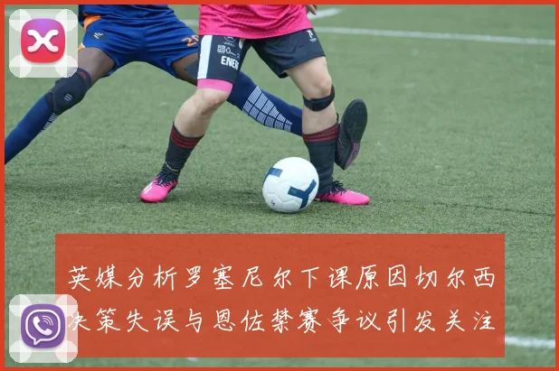 英媒分析罗塞尼尔下课原因切尔西决策失误与恩佐禁赛争议引发关注
