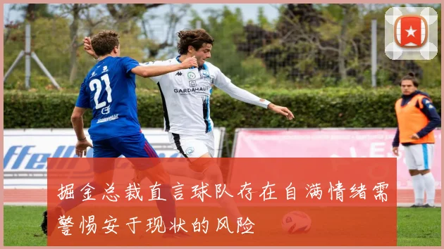 掘金总裁直言球队存在自满情绪需警惕安于现状的风险