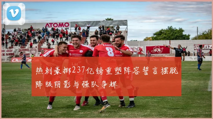 热刺豪掷237亿镑重塑阵容誓言摆脱降级阴影与强队争辉